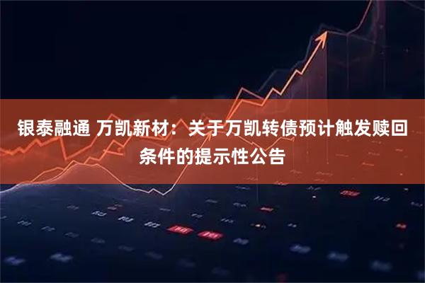 银泰融通 万凯新材：关于万凯转债预计触发赎回条件的提示性公告