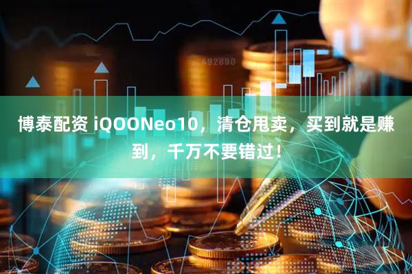 博泰配资 iQOONeo10，清仓甩卖，买到就是赚到，千万不要错过！