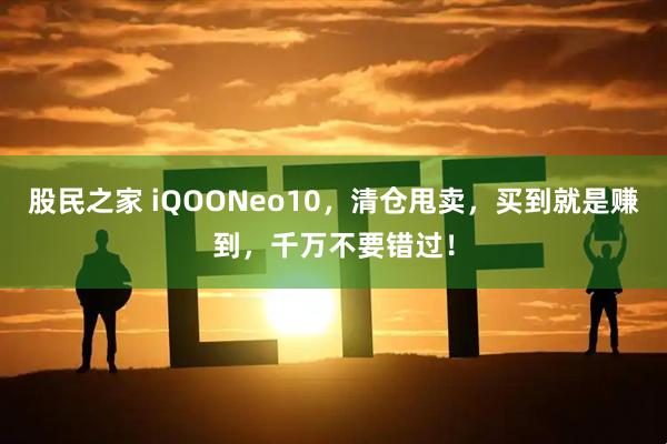 股民之家 iQOONeo10，清仓甩卖，买到就是赚到，千万不要错过！