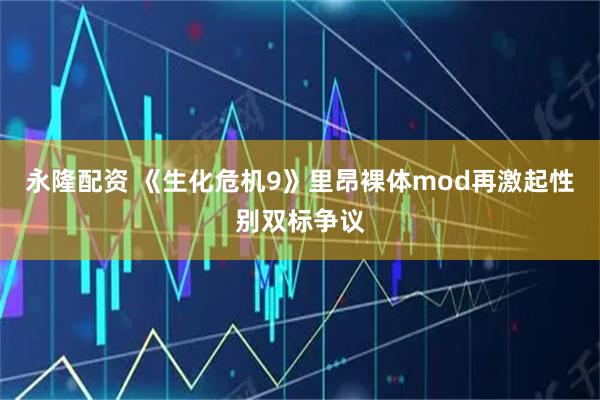 永隆配资 《生化危机9》里昂裸体mod再激起性别双标争议