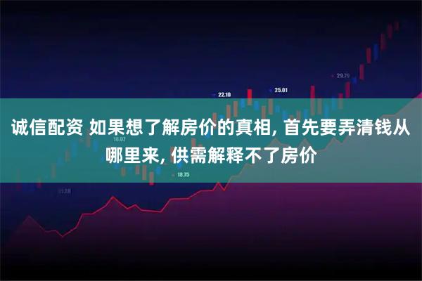 诚信配资 如果想了解房价的真相, 首先要弄清钱从哪里来, 供需解释不了房价