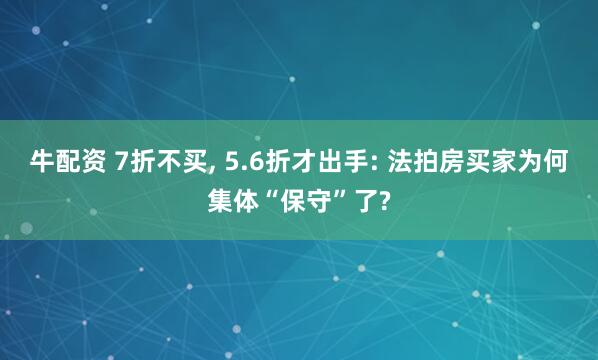 牛配资 7折不买, 5.6折才出手: 法拍房买家为何集体“保守”了?